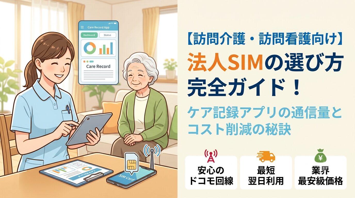【訪問介護・訪問看護向け】法人SIMの選び方完全ガイド！ケア記録アプリの通信量とコスト削減の秘訣